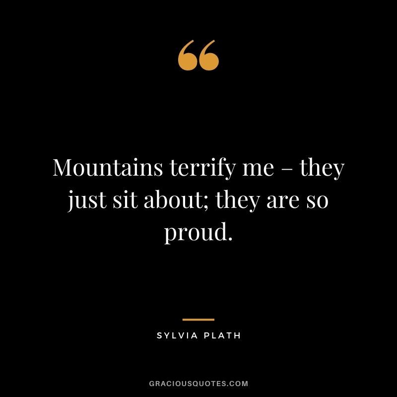 Mountains terrify me – they just sit about; they are so proud.