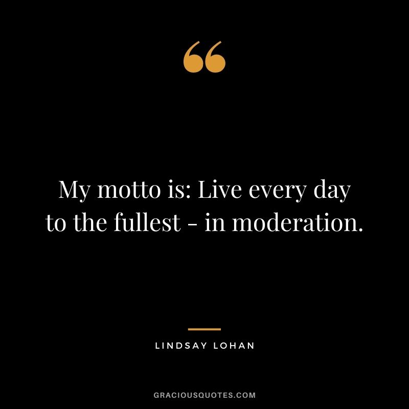 My motto is Live every day to the fullest - in moderation.