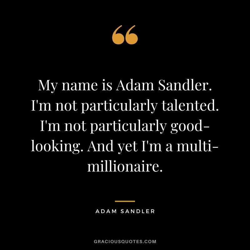 My name is Adam Sandler. I'm not particularly talented. I'm not particularly good-looking. And yet I'm a multi-millionaire.