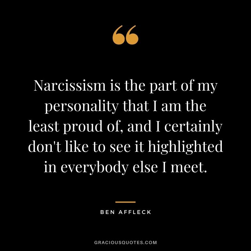 Narcissism is the part of my personality that I am the least proud of, and I certainly don't like to see it highlighted in everybody else I meet.