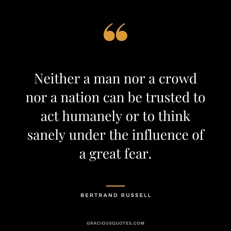 Neither a man nor a crowd nor a nation can be trusted to act humanely or to think sanely under the influence of a great fear.