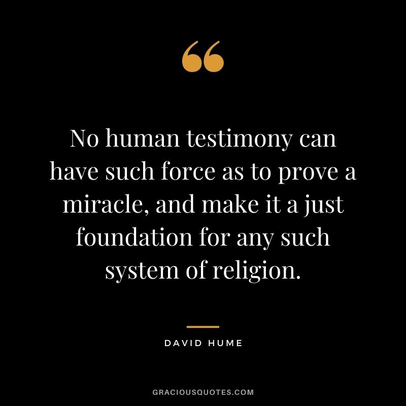 No human testimony can have such force as to prove a miracle, and make it a just foundation for any such system of religion.