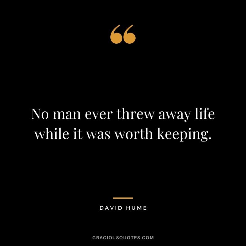 No man ever threw away life while it was worth keeping.