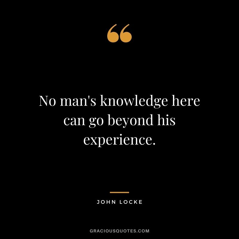 No man's knowledge here can go beyond his experience.