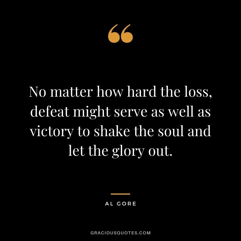 No matter how hard the loss, defeat might serve as well as victory to shake the soul and let the glory out.