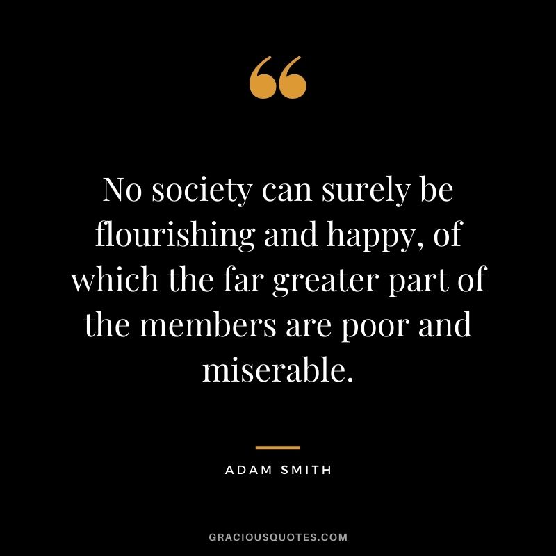 No society can surely be flourishing and happy, of which the far greater part of the members are poor and miserable.