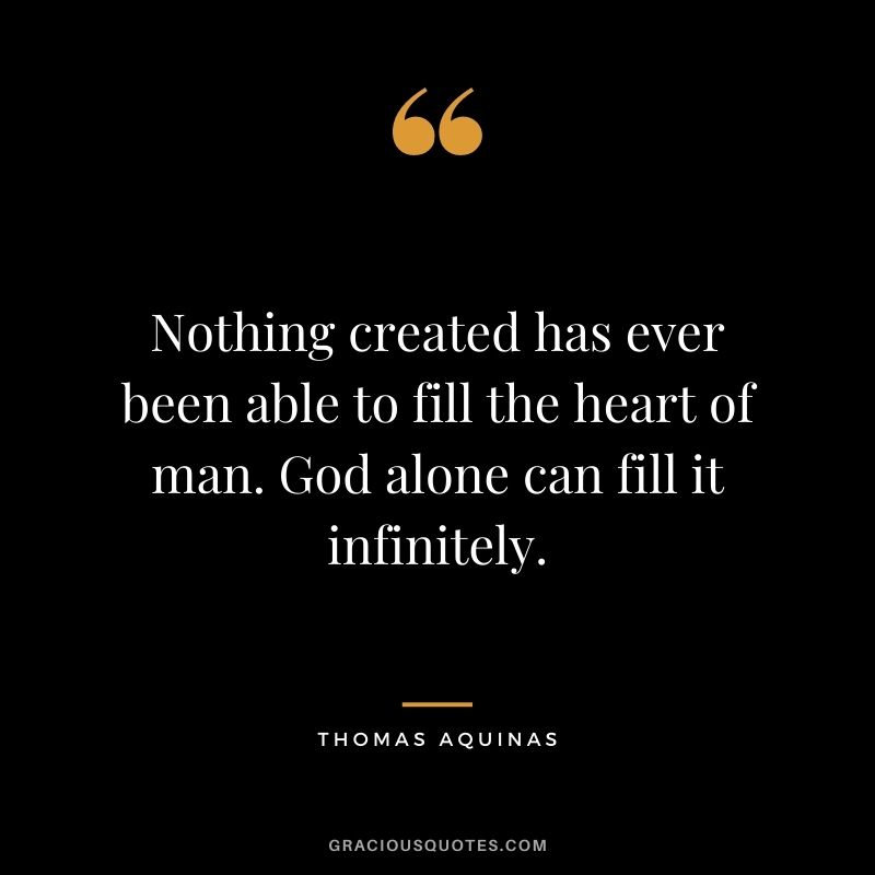 Nothing created has ever been able to fill the heart of man. God alone can fill it infinitely.