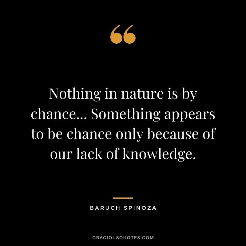 Nothing in nature is by chance... Something appears to be chance only because of our lack of knowledge.