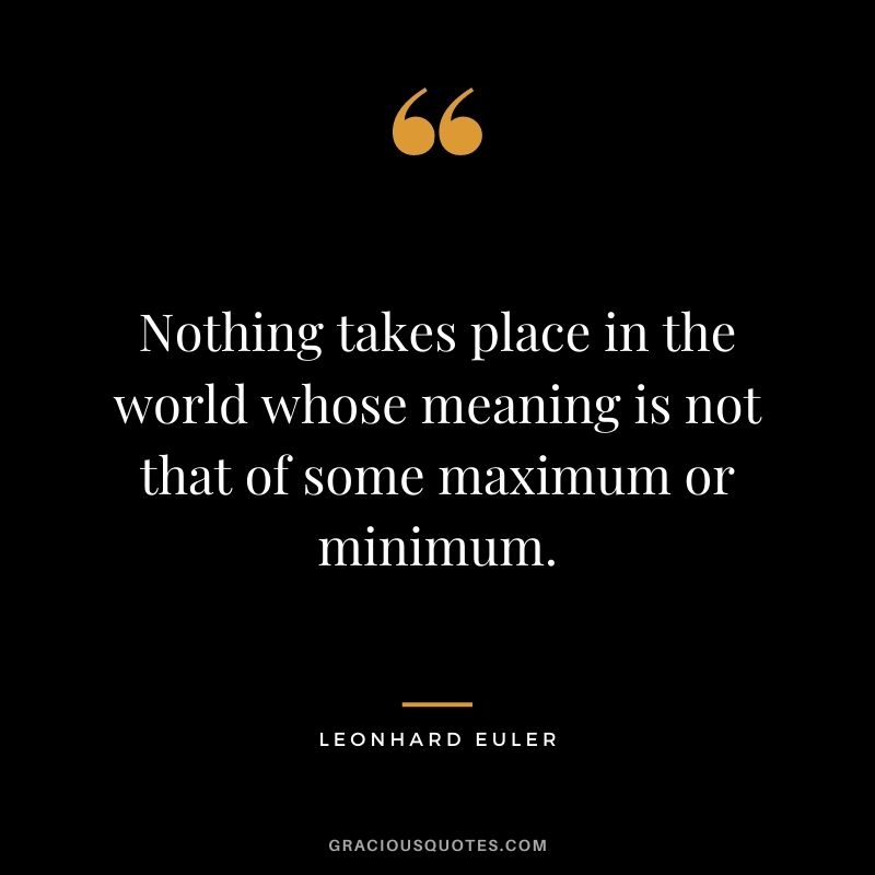 Nothing takes place in the world whose meaning is not that of some maximum or minimum.