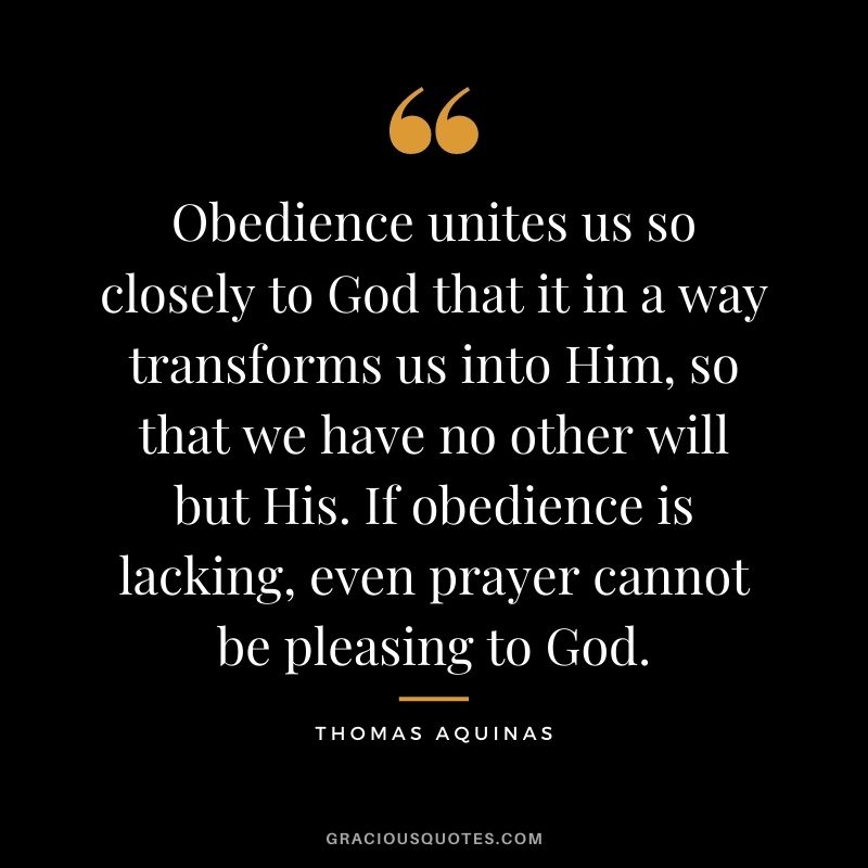 Obedience unites us so closely to God that it in a way transforms us into Him, so that we have no other will but His. If obedience is lacking, even prayer cannot be pleasing to God.