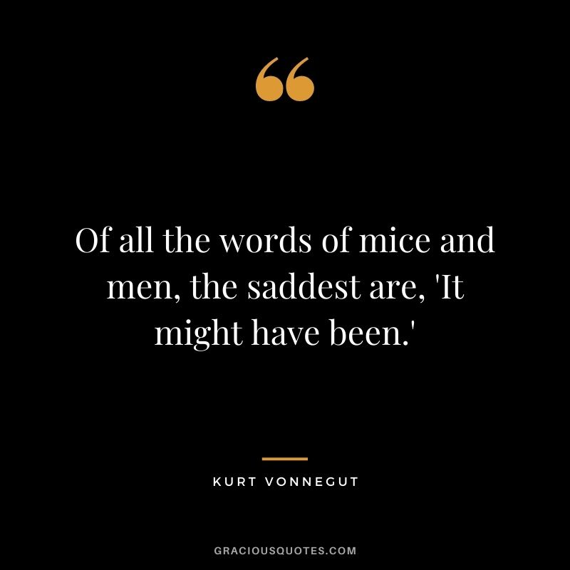 Of all the words of mice and men, the saddest are, 'It might have been.'