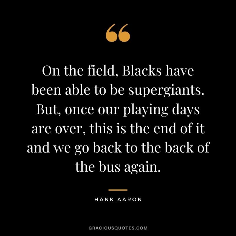 On the field, Blacks have been able to be supergiants. But, once our playing days are over, this is the end of it and we go back to the back of the bus again.