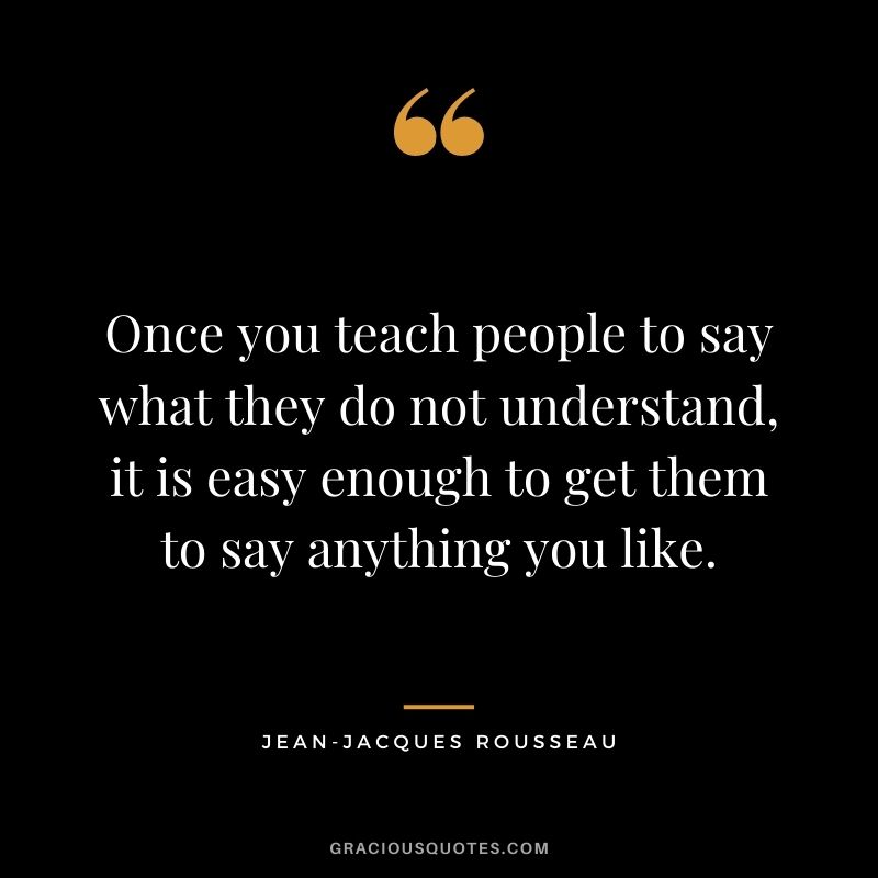 Once you teach people to say what they do not understand, it is easy enough to get them to say anything you like.
