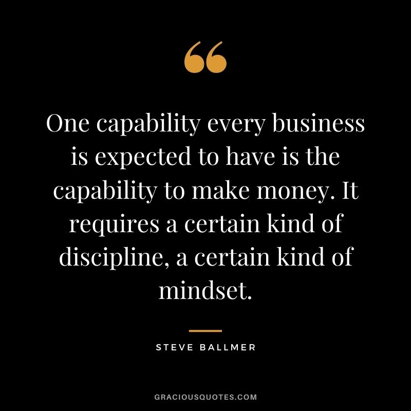 One capability every business is expected to have is the capability to make money. It requires a certain kind of discipline, a certain kind of mindset.