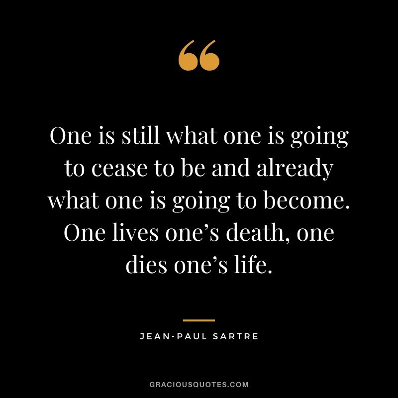 One is still what one is going to cease to be and already what one is going to become. One lives one’s death, one dies one’s life.