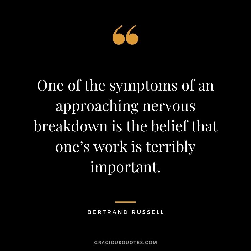 One of the symptoms of an approaching nervous breakdown is the belief that one’s work is terribly important.