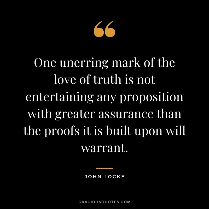 One unerring mark of the love of truth is not entertaining any proposition with greater assurance than the proofs it is built upon will warrant.