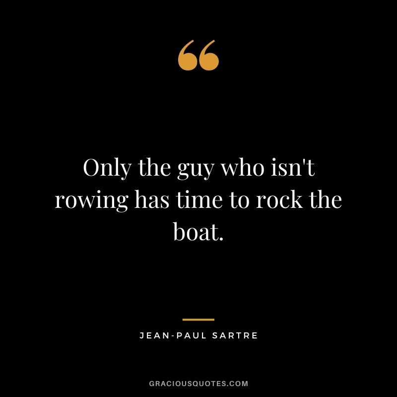 Only the guy who isn't rowing has time to rock the boat.