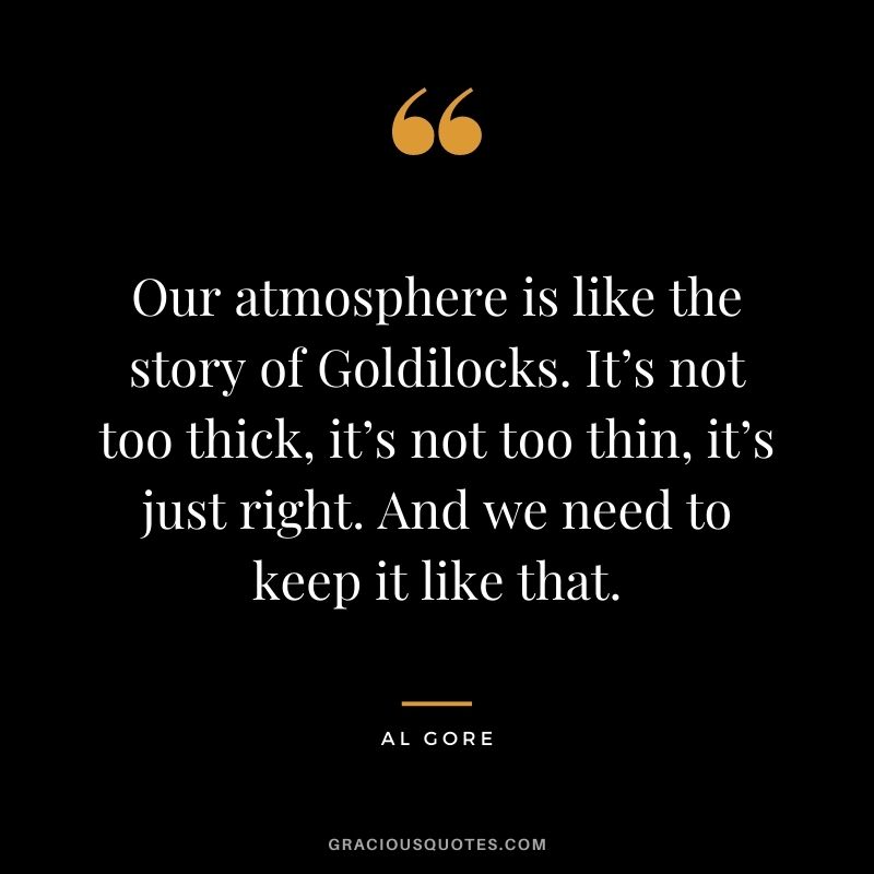 Our atmosphere is like the story of Goldilocks. It’s not too thick, it’s not too thin, it’s just right. And we need to keep it like that.