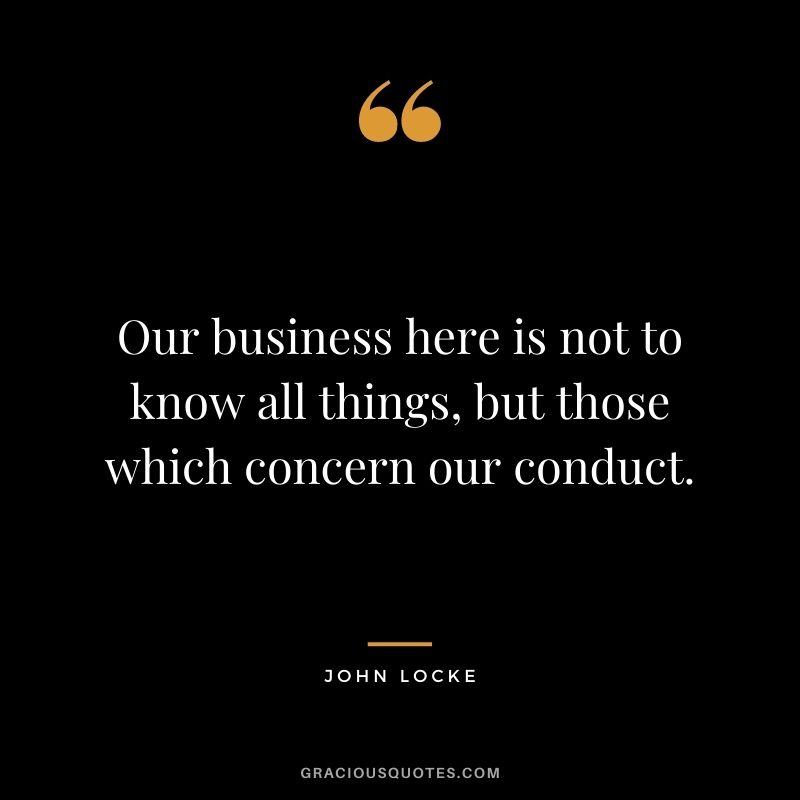 Our business here is not to know all things, but those which concern our conduct.