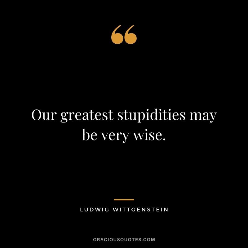 Our greatest stupidities may be very wise.