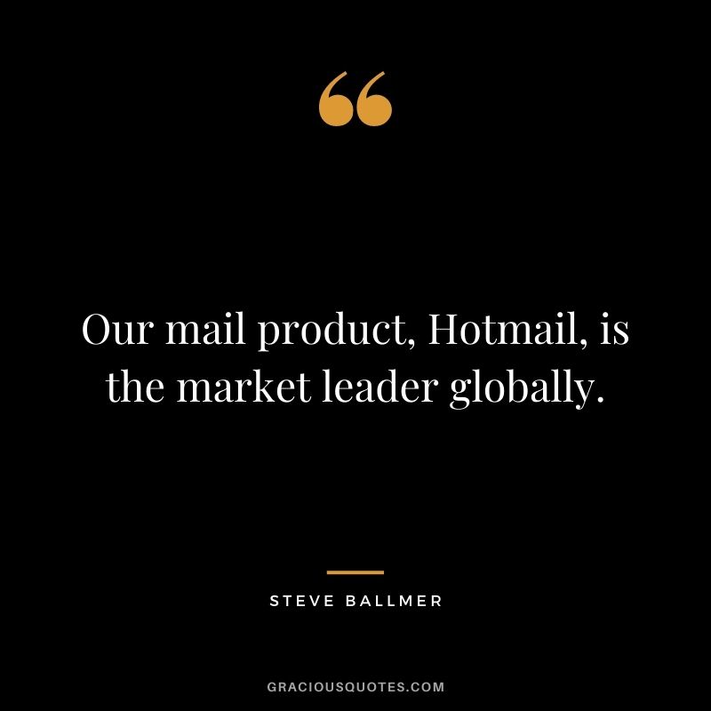 Our mail product, Hotmail, is the market leader globally.