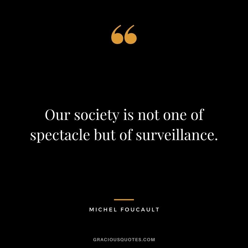 Our society is not one of spectacle but of surveillance.