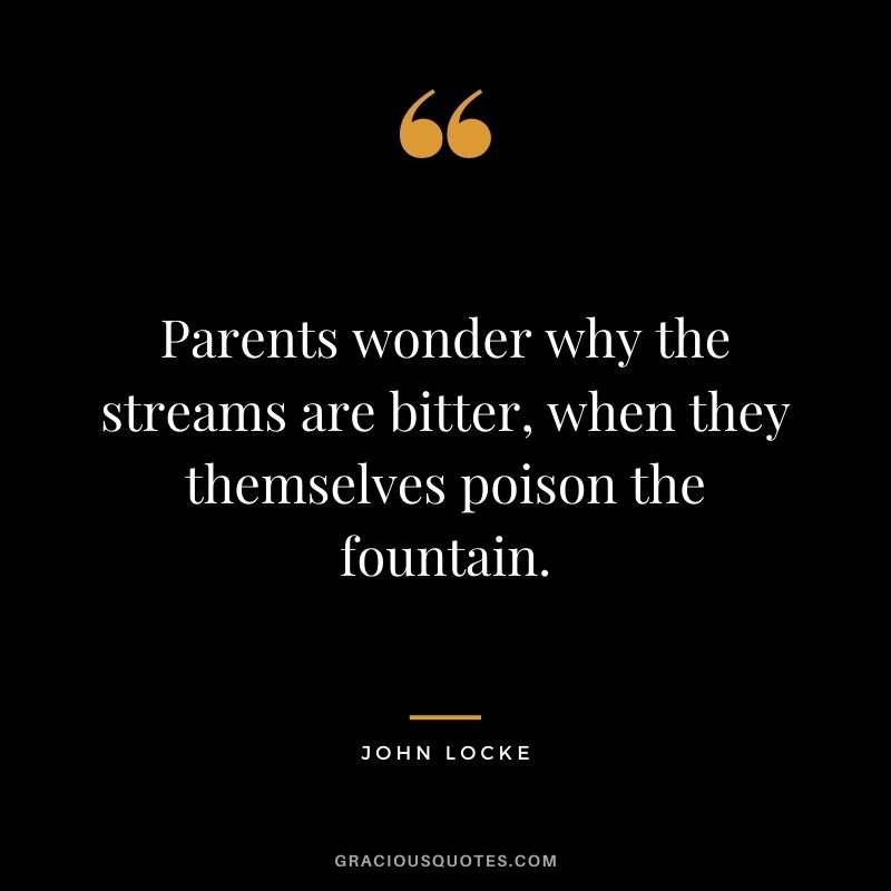 Parents wonder why the streams are bitter, when they themselves poison the fountain.