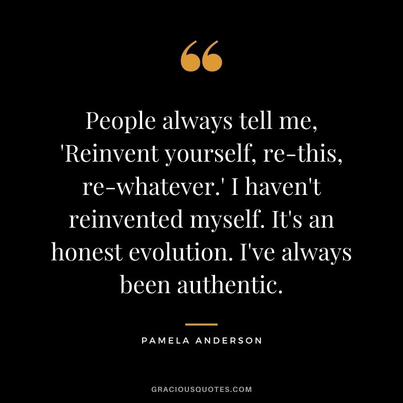 People always tell me, 'Reinvent yourself, re-this, re-whatever.' I haven't reinvented myself. It's an honest evolution. I've always been authentic.