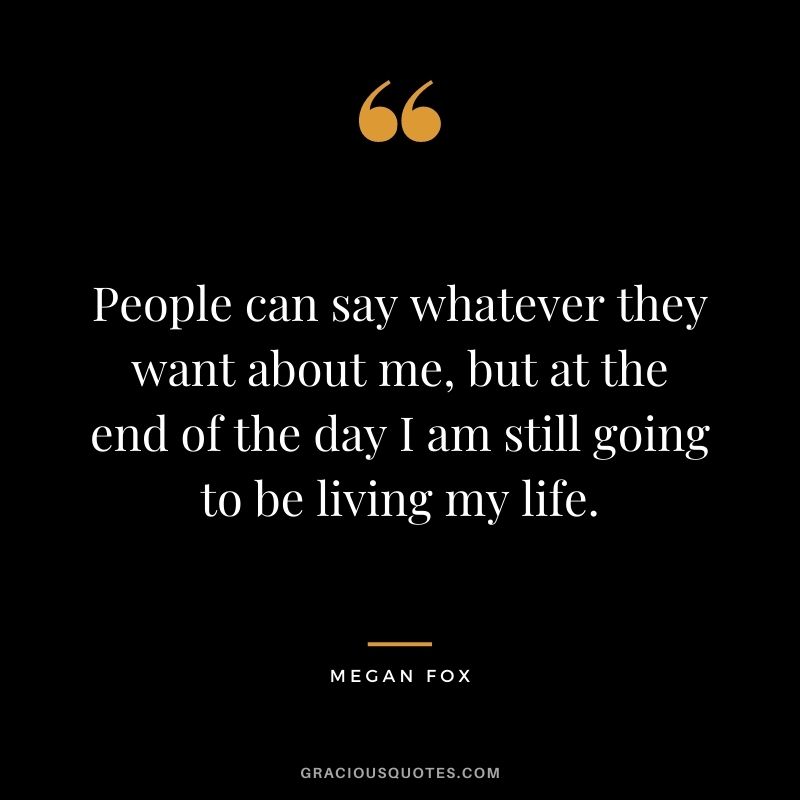 People can say whatever they want about me, but at the end of the day I am still going to be living my life.