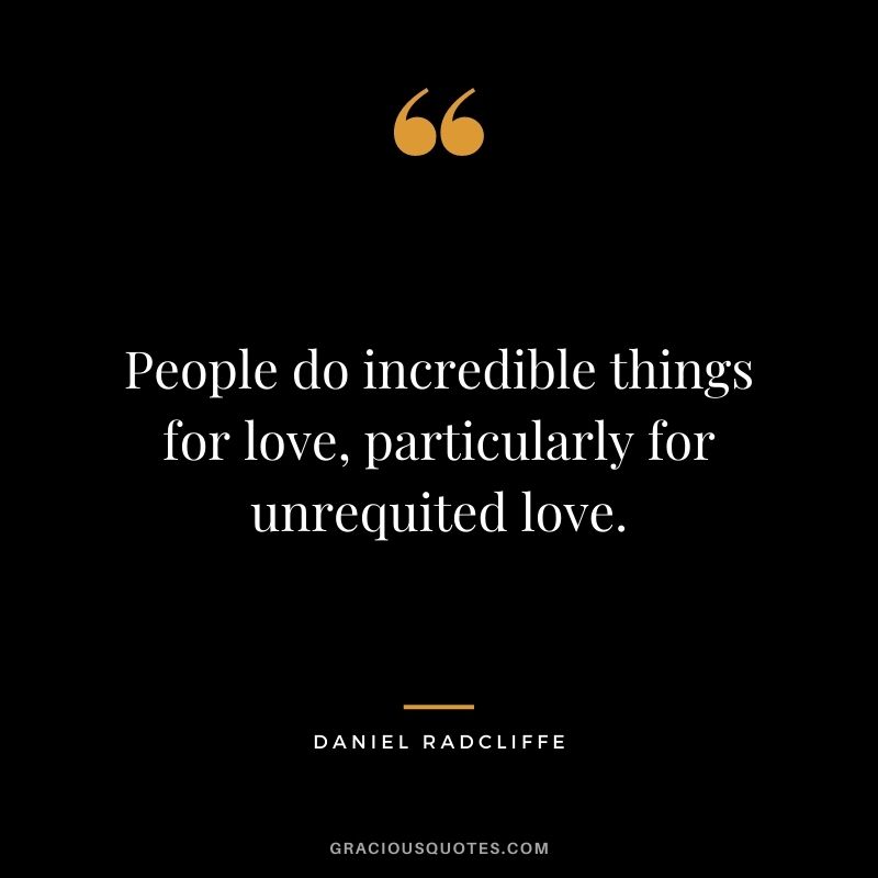 People do incredible things for love, particularly for unrequited love.
