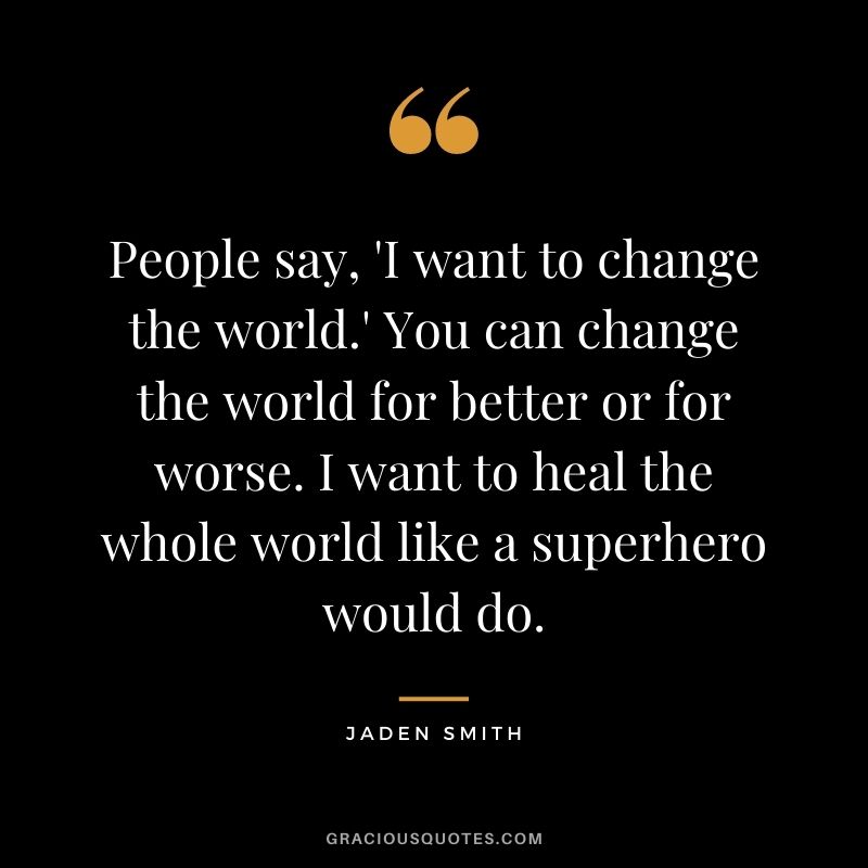 People say, 'I want to change the world.' You can change the world for better or for worse. I want to heal the whole world like a superhero would do.