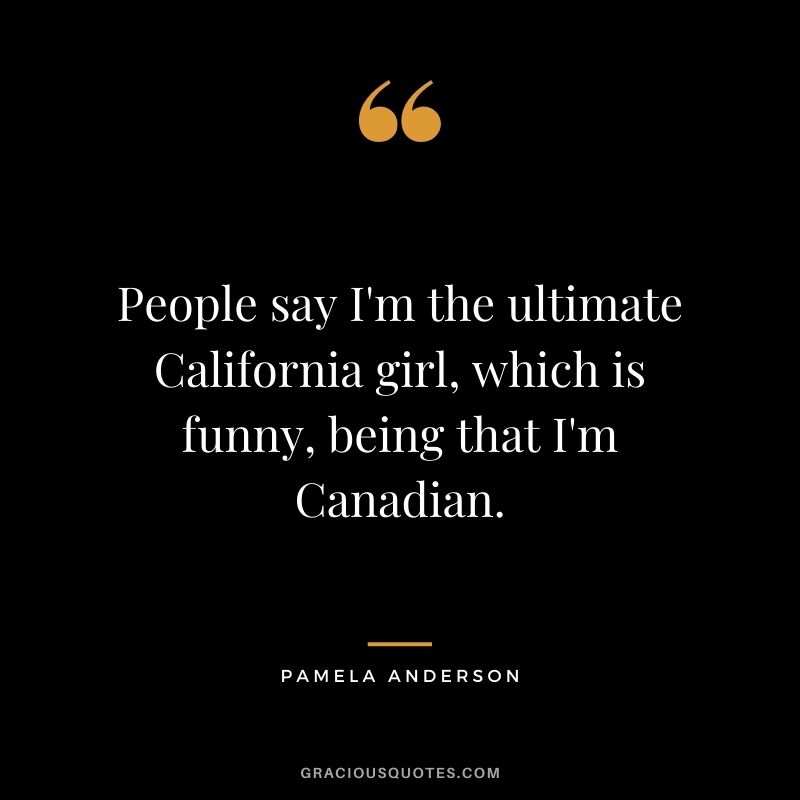 People say I'm the ultimate California girl, which is funny, being that I'm Canadian.