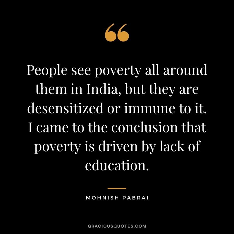 People see poverty all around them in India, but they are desensitized or immune to it. I came to the conclusion that poverty is driven by lack of education.