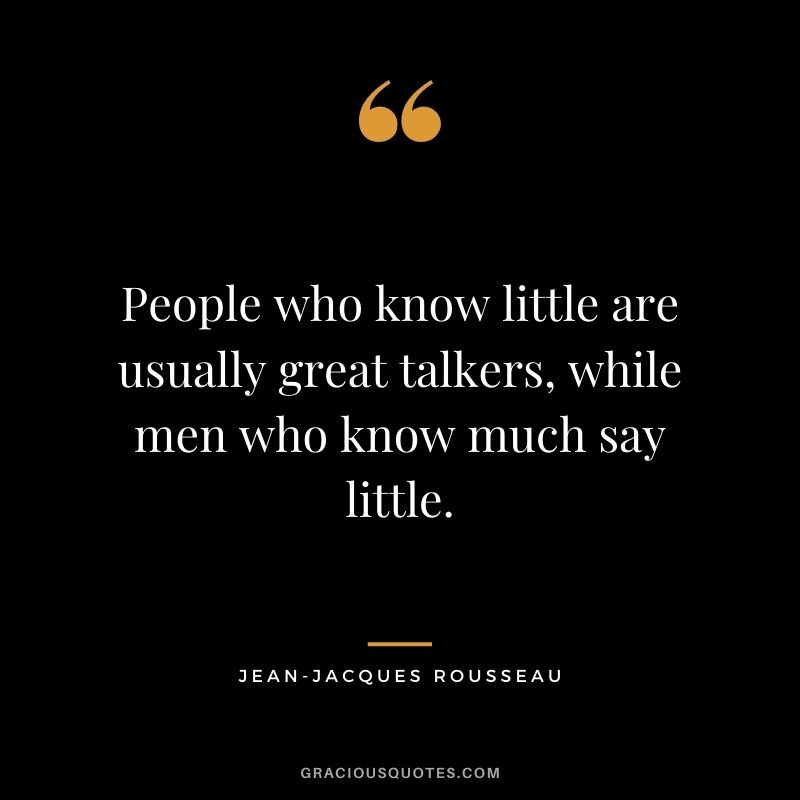 People who know little are usually great talkers, while men who know much say little.