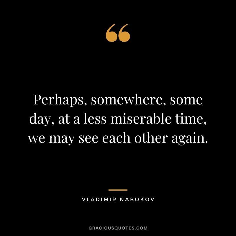 Perhaps, somewhere, some day, at a less miserable time, we may see each other again.