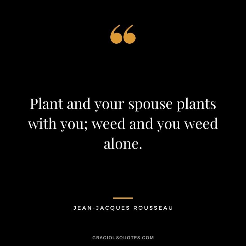 Plant and your spouse plants with you; weed and you weed alone.