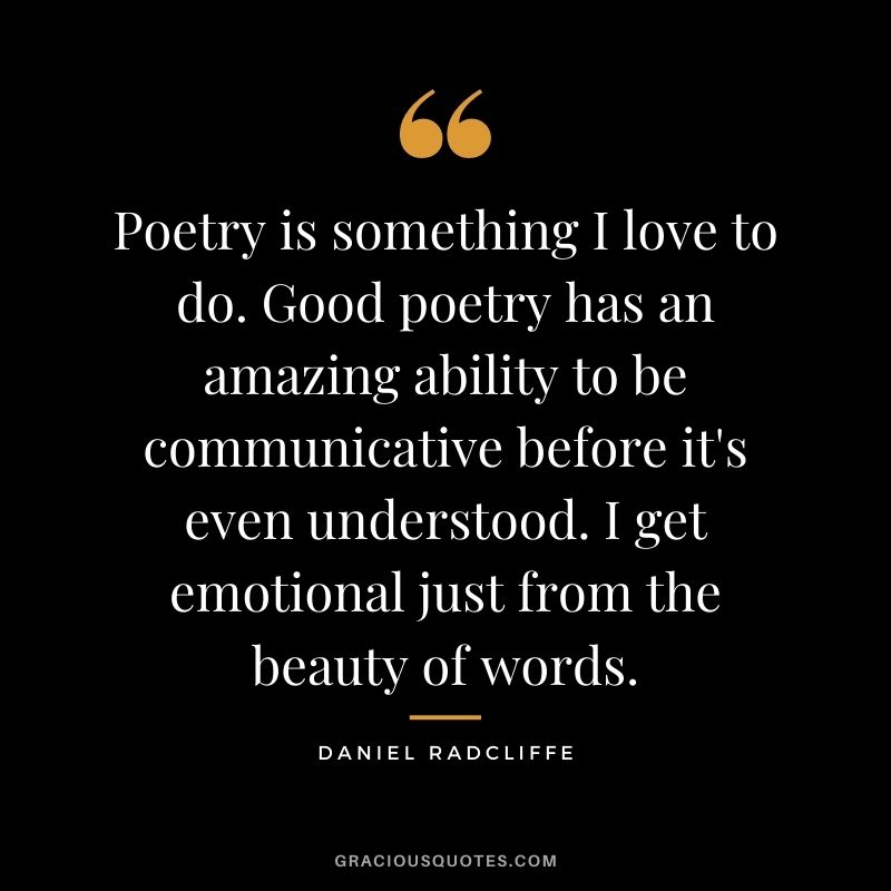 Poetry is something I love to do. Good poetry has an amazing ability to be communicative before it's even understood. I get emotional just from the beauty of words.