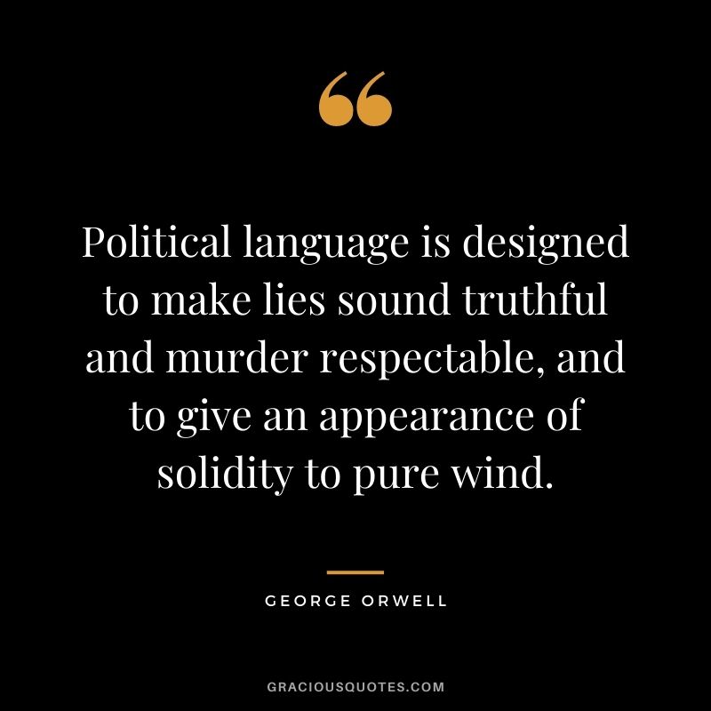Political language is designed to make lies sound truthful and murder respectable, and to give an appearance of solidity to pure wind.