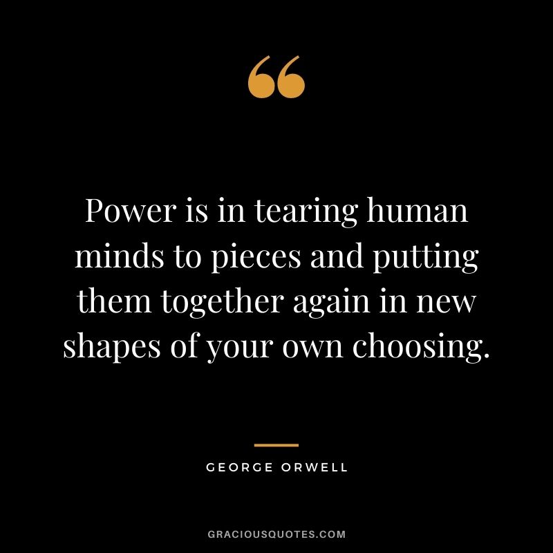 Power is in tearing human minds to pieces and putting them together again in new shapes of your own choosing.