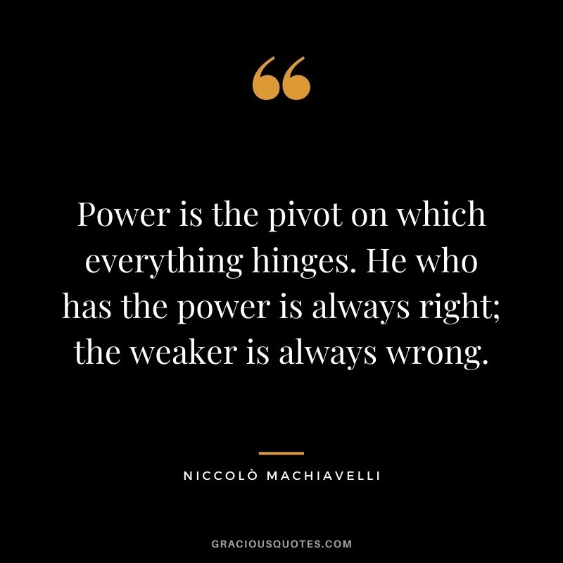 Power is the pivot on which everything hinges. He who has the power is always right; the weaker is always wrong.