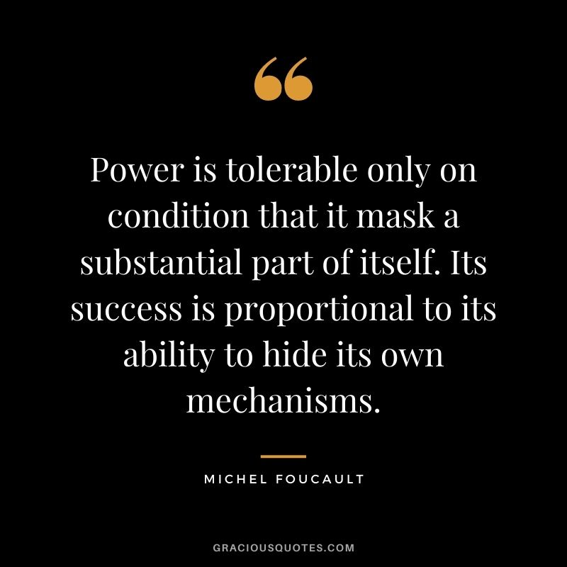 Power is tolerable only on condition that it mask a substantial part of itself. Its success is proportional to its ability to hide its own mechanisms.