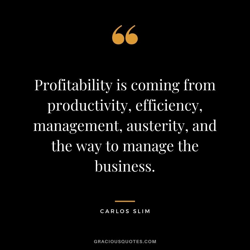 Profitability is coming from productivity, efficiency, management, austerity, and the way to manage the business.