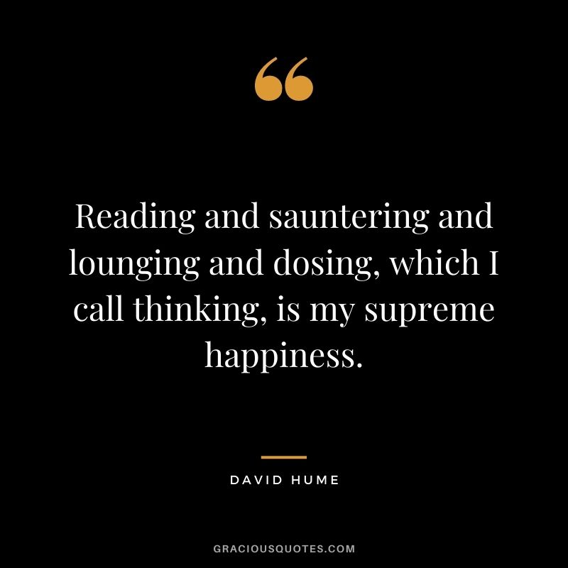 Reading and sauntering and lounging and dosing, which I call thinking, is my supreme happiness.