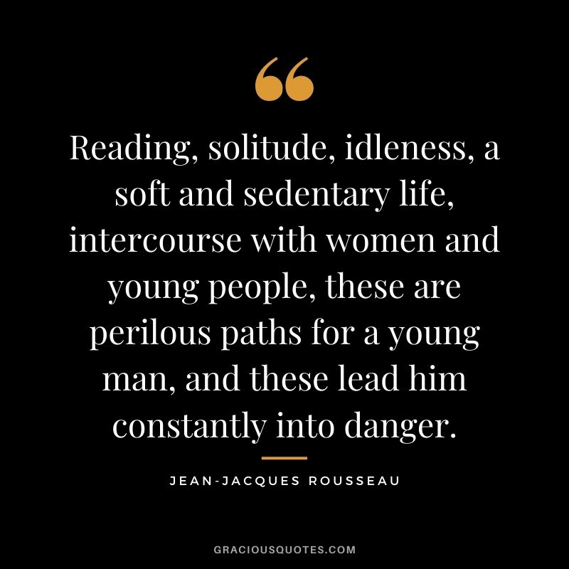 Reading, solitude, idleness, a soft and sedentary life, intercourse with women and young people, these are perilous paths for a young man, and these lead him constantly into danger.