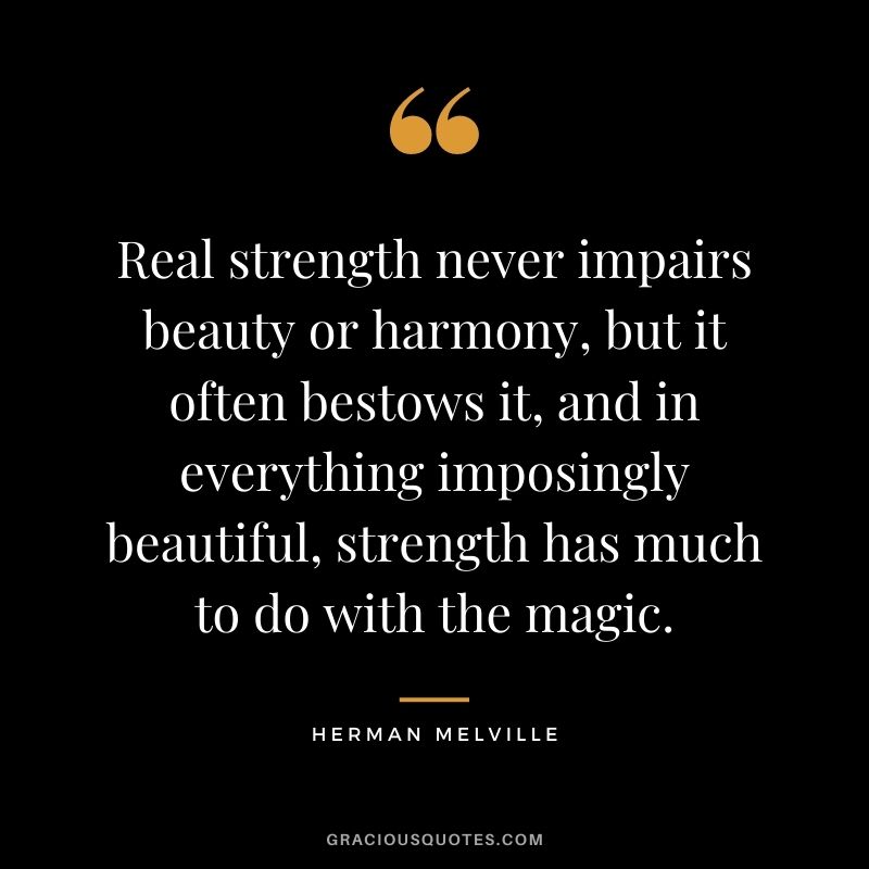 Real strength never impairs beauty or harmony, but it often bestows it, and in everything imposingly beautiful, strength has much to do with the magic.