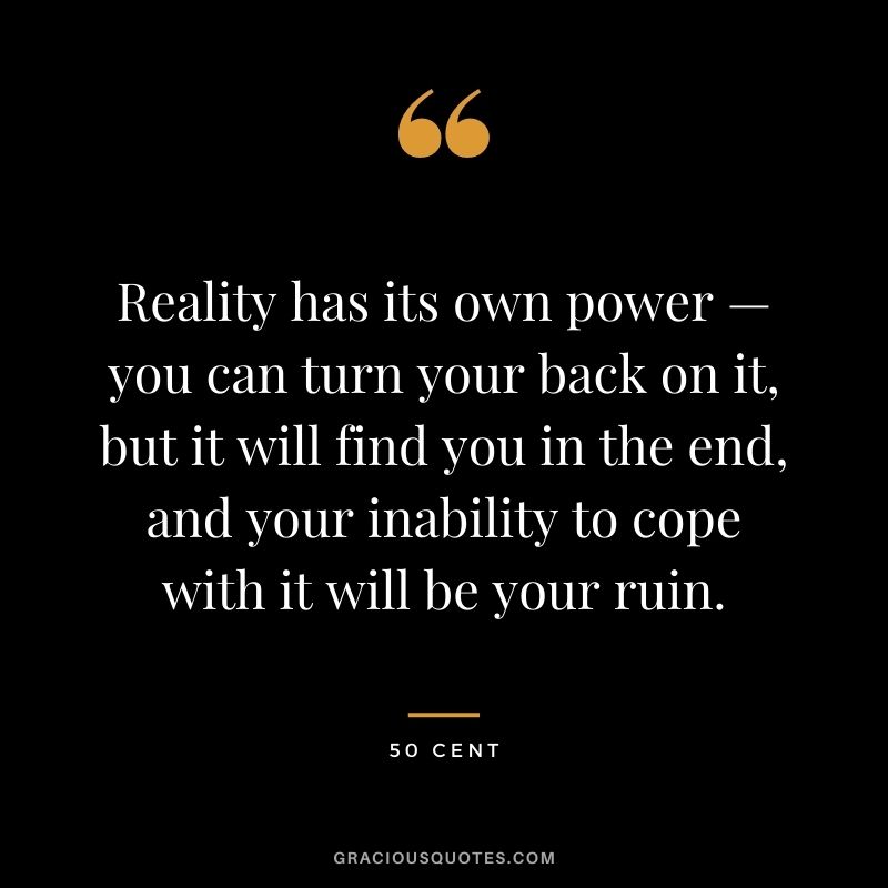Reality has its own power — you can turn your back on it, but it will find you in the end, and your inability to cope with it will be your ruin.
