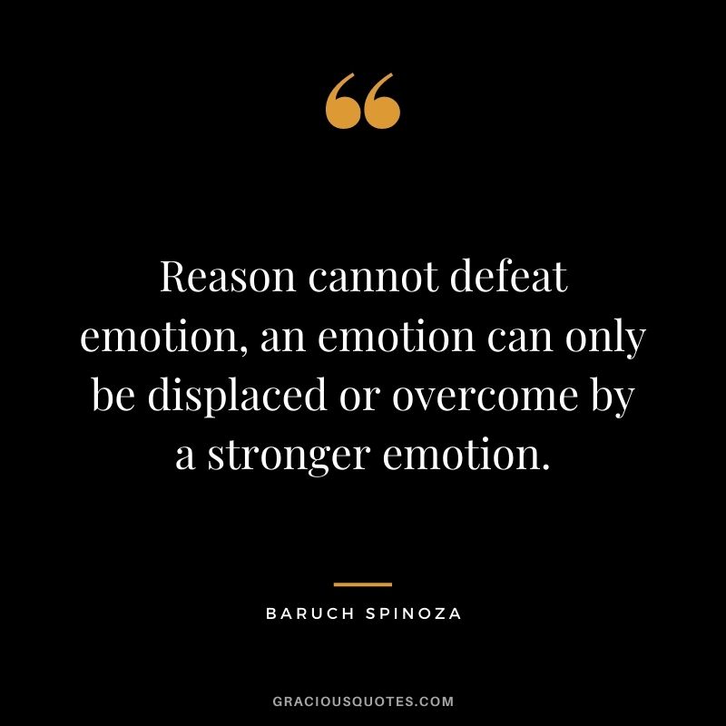 Reason cannot defeat emotion, an emotion can only be displaced or overcome by a stronger emotion.