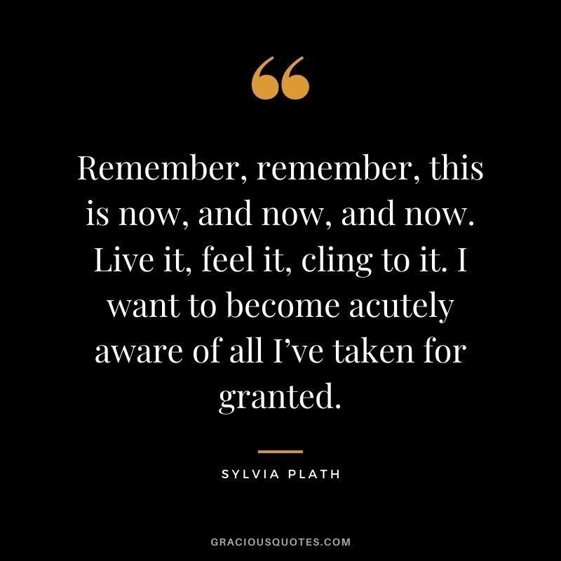 Remember, remember, this is now, and now, and now. Live it, feel it, cling to it. I want to become acutely aware of all I’ve taken for granted.