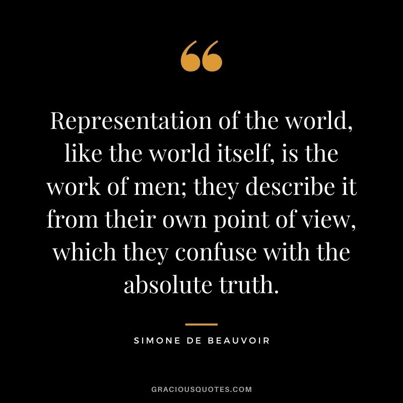Representation of the world, like the world itself, is the work of men; they describe it from their own point of view, which they confuse with the absolute truth.